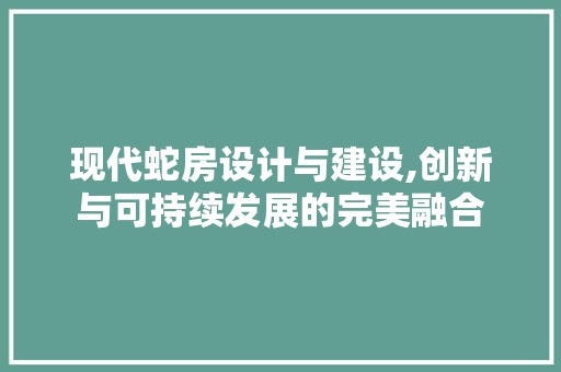 现代蛇房设计与建设,创新与可持续发展的完美融合