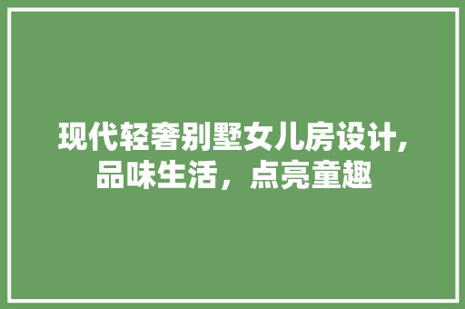 现代轻奢别墅女儿房设计,品味生活，点亮童趣