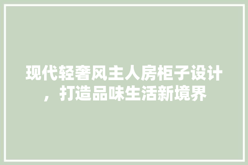 现代轻奢风主人房柜子设计，打造品味生活新境界