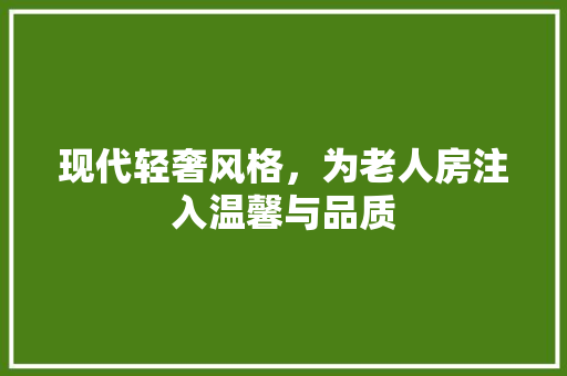 现代轻奢风格，为老人房注入温馨与品质