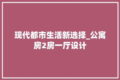 现代都市生活新选择_公寓房2房一厅设计
