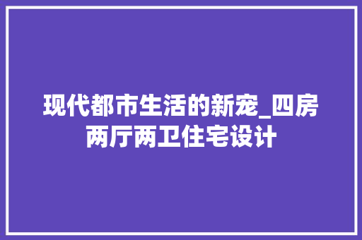 现代都市生活的新宠_四房两厅两卫住宅设计
