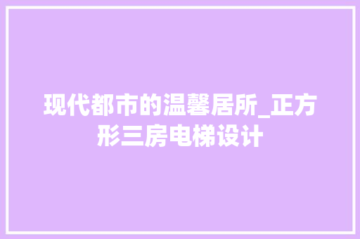 现代都市的温馨居所_正方形三房电梯设计