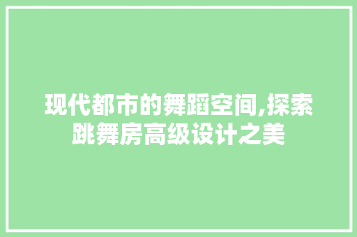 现代都市的舞蹈空间,探索跳舞房高级设计之美