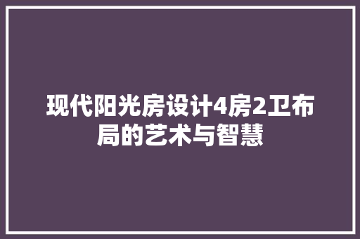 现代阳光房设计4房2卫布局的艺术与智慧