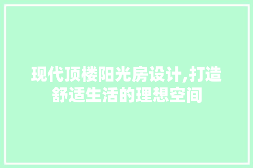 现代顶楼阳光房设计,打造舒适生活的理想空间