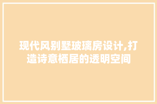 现代风别墅玻璃房设计,打造诗意栖居的透明空间