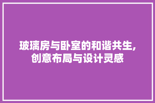 玻璃房与卧室的和谐共生,创意布局与设计灵感