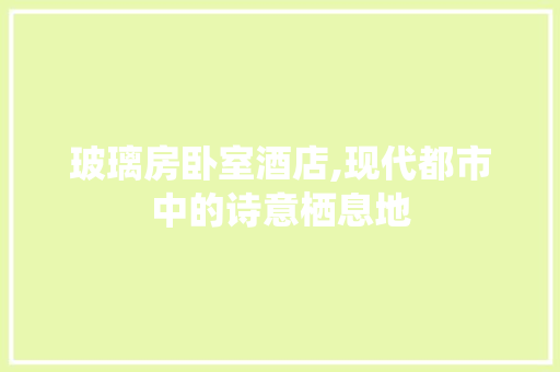 玻璃房卧室酒店,现代都市中的诗意栖息地