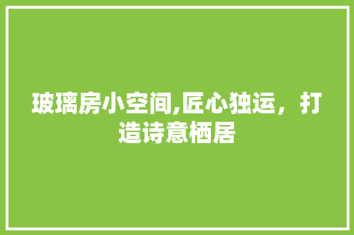 玻璃房小空间,匠心独运，打造诗意栖居