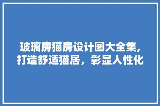 玻璃房猫房设计图大全集,打造舒适猫居，彰显人性化关怀