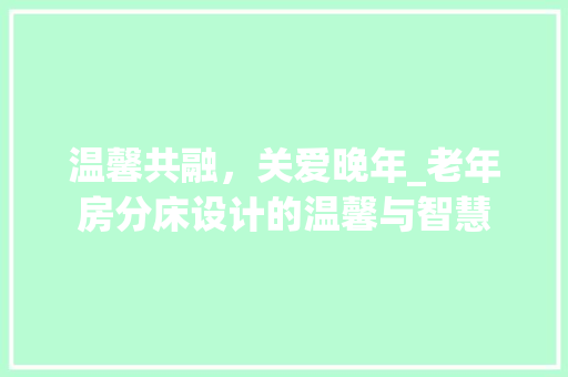 温馨共融，关爱晚年_老年房分床设计的温馨与智慧