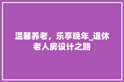 温馨养老，乐享晚年_退休老人房设计之路