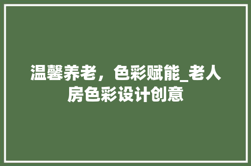 温馨养老，色彩赋能_老人房色彩设计创意