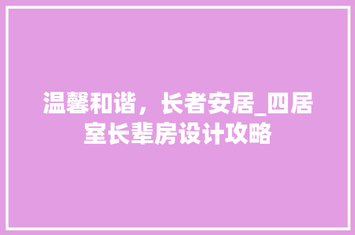 温馨和谐，长者安居_四居室长辈房设计攻略