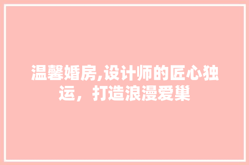 温馨婚房,设计师的匠心独运，打造浪漫爱巢