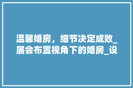 温馨婚房，细节决定成败_展会布置视角下的婚房_设计