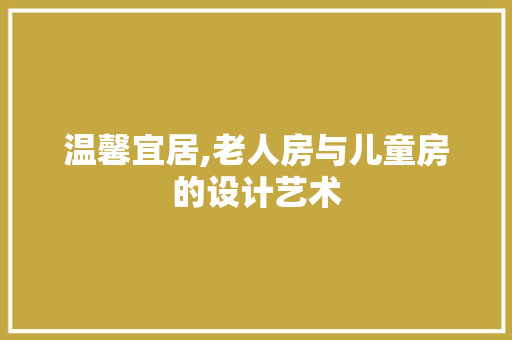 温馨宜居,老人房与儿童房的设计艺术