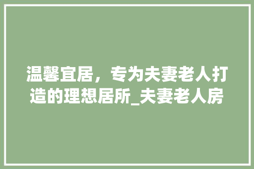温馨宜居，专为夫妻老人打造的理想居所_夫妻老人房设计效果图