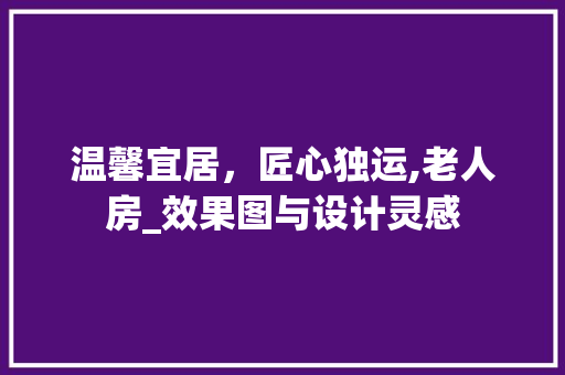 温馨宜居，匠心独运,老人房_效果图与设计灵感