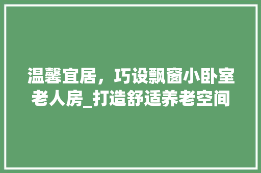 温馨宜居，巧设飘窗小卧室老人房_打造舒适养老空间