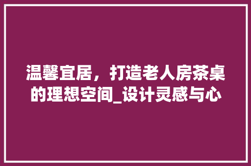 温馨宜居，打造老人房茶桌的理想空间_设计灵感与心得分享