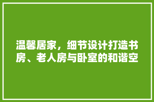 温馨居家，细节设计打造书房、老人房与卧室的和谐空间