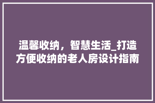 温馨收纳，智慧生活_打造方便收纳的老人房设计指南