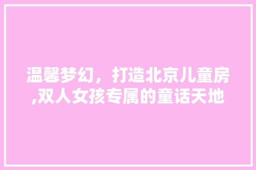 温馨梦幻，打造北京儿童房,双人女孩专属的童话天地