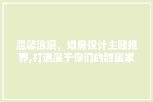 温馨浪漫，婚房设计主题推荐,打造属于你们的甜蜜家园