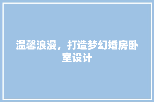 温馨浪漫，打造梦幻婚房卧室设计