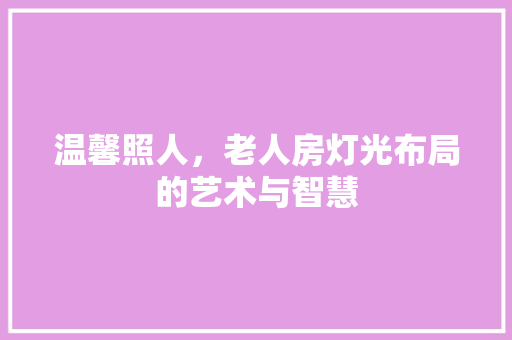 温馨照人，老人房灯光布局的艺术与智慧