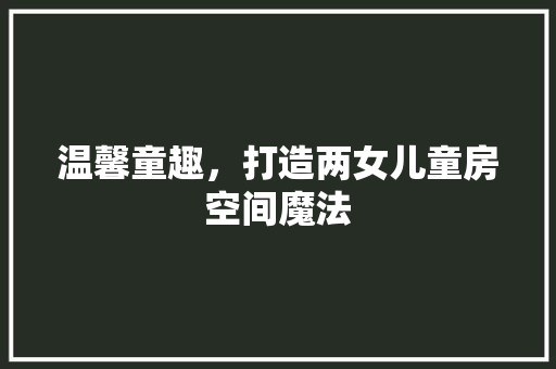 温馨童趣，打造两女儿童房空间魔法