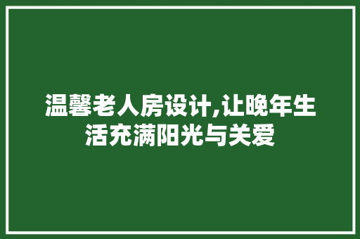 温馨老人房设计,让晚年生活充满阳光与关爱