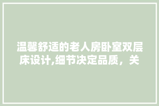 温馨舒适的老人房卧室双层床设计,细节决定品质，关爱从“床”开始