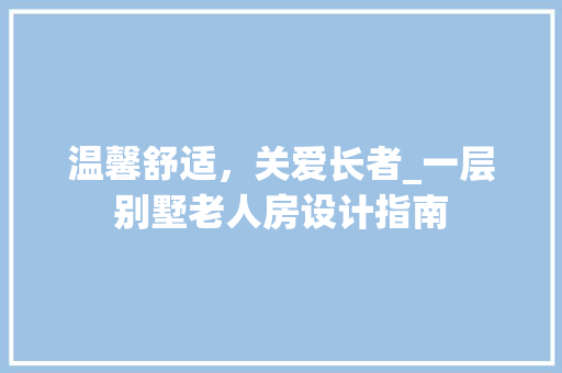 温馨舒适，关爱长者_一层别墅老人房设计指南