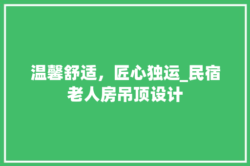 温馨舒适，匠心独运_民宿老人房吊顶设计