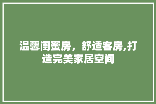 温馨闺蜜房，舒适客房,打造完美家居空间