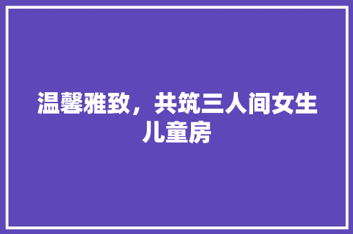 温馨雅致，共筑三人间女生儿童房