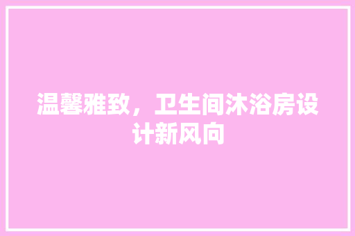 温馨雅致，卫生间沐浴房设计新风向