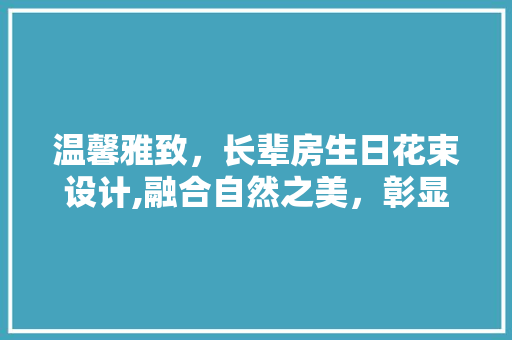 温馨雅致，长辈房生日花束设计,融合自然之美，彰显尊贵关怀