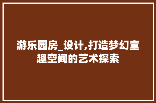 游乐园房_设计,打造梦幻童趣空间的艺术探索