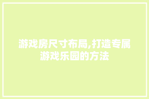 游戏房尺寸布局,打造专属游戏乐园的方法