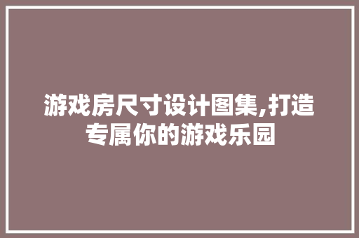 游戏房尺寸设计图集,打造专属你的游戏乐园