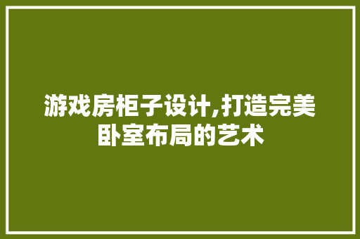 游戏房柜子设计,打造完美卧室布局的艺术