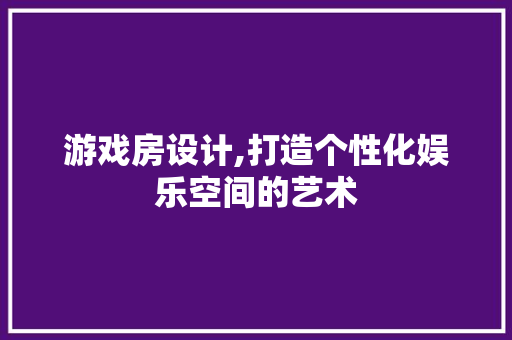 游戏房设计,打造个性化娱乐空间的艺术