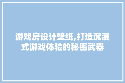 游戏房设计壁纸,打造沉浸式游戏体验的秘密武器