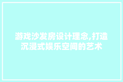 游戏沙发房设计理念,打造沉浸式娱乐空间的艺术
