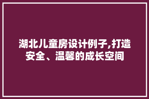 湖北儿童房设计例子,打造安全、温馨的成长空间