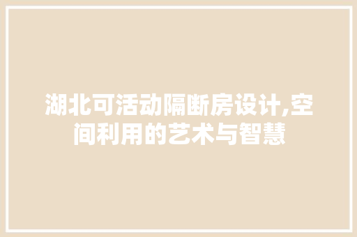 湖北可活动隔断房设计,空间利用的艺术与智慧
